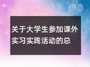 关于大学生参加课外实习实践活动的总结