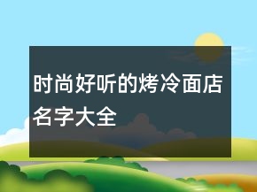 时尚好听的烤冷面店名字大全