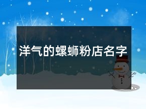 洋气的螺蛳粉店名字