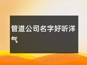 管道公司名字好听洋气