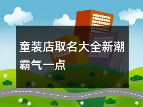 童装店取名大全新潮霸气一点