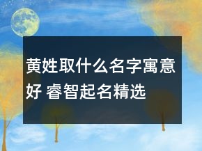 黄姓取什么名字寓意好 睿智起名精选