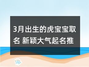 3月出生的虎宝宝取名 新颖大气起名推荐