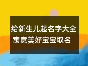 给新生儿起名字大全 寓意美好宝宝取名热门