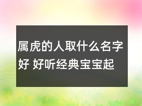 属虎的人取什么名字好 好听经典宝宝起名