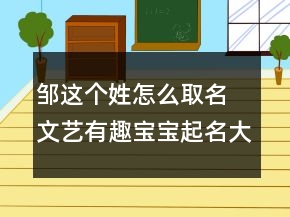 邹这个姓怎么取名 文艺有趣宝宝起名大全
