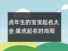 虎年生的宝宝起名大全 属虎起名时尚阳光
