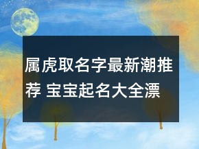 属虎取名字最新潮推荐 宝宝起名大全漂亮温柔