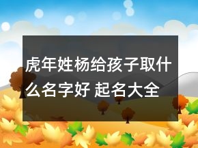 虎年姓杨给孩子取什么名字好 起名大全精选