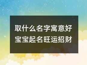 取什么名字寓意好 宝宝起名旺运招财