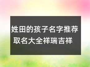 姓田的孩子名字推荐 取名大全祥瑞吉祥