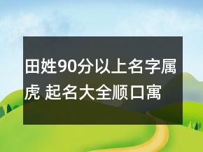 田姓90分以上名字属虎 起名大全顺口寓意好