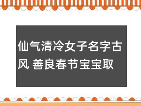 仙气清冷女子名字古风 善良春节宝宝取名大全
