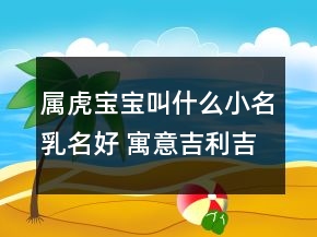 属虎宝宝叫什么小名乳名好 寓意吉利吉祥富贵