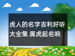 虎人的名字吉利好听大全集 属虎起名响亮阳光