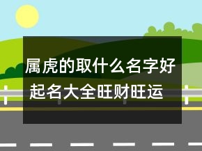 属虎的取什么名字好 起名大全旺财旺运