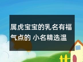 属虎宝宝的乳名有福气点的 小名精选温柔有魅力