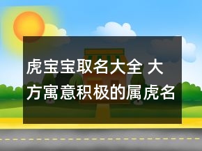 虎宝宝取名大全 大方寓意积极的属虎名字