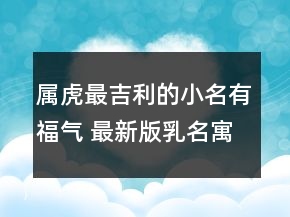 属虎最吉利的小名有福气 最新版乳名寓意好的
