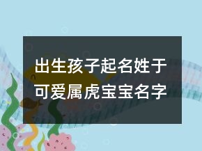 出生孩子起名姓于 可爱属虎宝宝名字