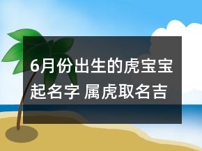 6月份出生的虎宝宝起名字 属虎取名吉利好听