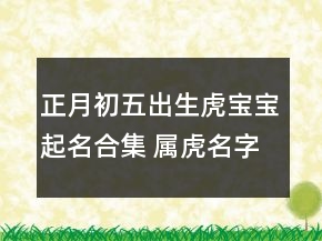 正月初五出生虎宝宝起名合集 属虎名字文艺知性