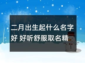 二月出生起什么名字好 好听舒服取名精选