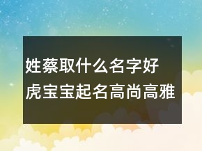 姓蔡取什么名字好 虎宝宝起名高尚高雅