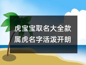 虎宝宝取名大全款 属虎名字活泼开朗