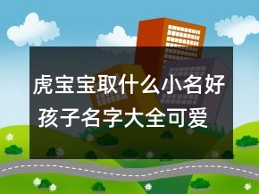 虎宝宝取什么小名好 孩子名字大全可爱独家版
