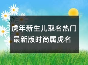 虎年新生儿取名热门 最新版时尚属虎名字
