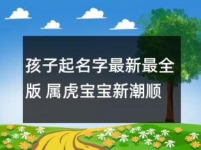 孩子起名字最新最全版 属虎宝宝新潮顺口起名