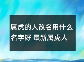 属虎的人改名用什么名字好 最新属虎人满分好运名字
