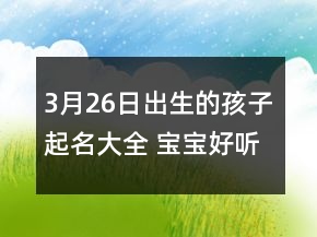 3月26日出生的孩子起名大全 宝宝好听旺运势名字