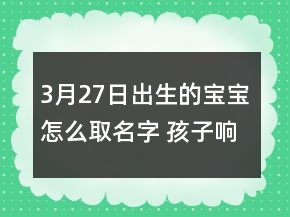 3月27日出生的宝宝怎么取名字 孩子响亮大气名字