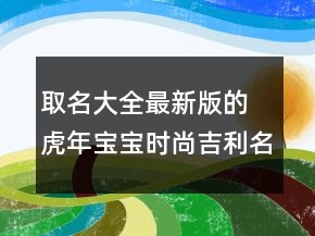 取名大全最新版的 虎年宝宝时尚吉利名字大全