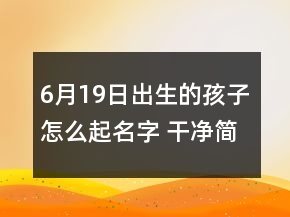 6月19日出生的孩子怎么起名字 干净简单吉祥婴儿取名