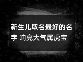 新生儿取名最好的名字 响亮大气属虎宝宝取名
