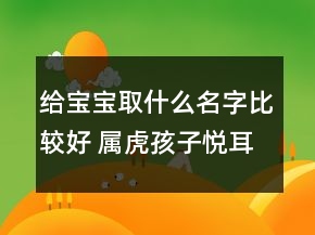 给宝宝取什么名字比较好 属虎孩子悦耳满分取名