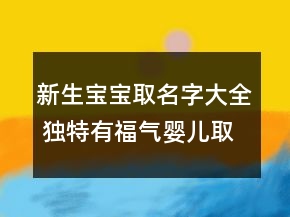 新生宝宝取名字大全 独特有福气婴儿取名