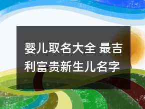 婴儿取名大全 最吉利富贵新生儿名字