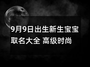 9月9日出生新生宝宝取名大全 高级时尚宝宝起名