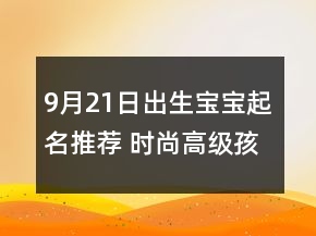 9月21日出生宝宝起名推荐 时尚高级孩子名字