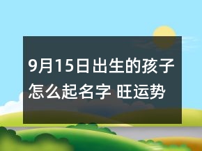 9月15日出生的孩子怎么起名字 旺运势好听新生儿取名