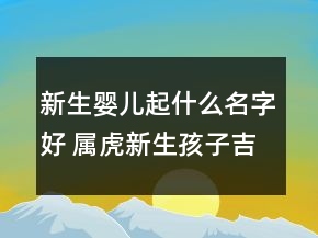 新生婴儿起什么名字好 属虎新生孩子吉利最佳名字