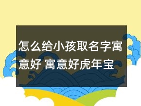 怎么给小孩取名字寓意好 寓意好虎年宝宝名字