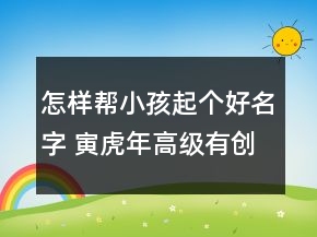 怎样帮小孩起个好名字 寅虎年高级有创意宝宝取名