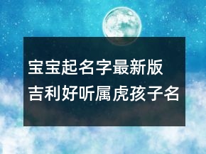 宝宝起名字最新版 吉利好听属虎孩子名字