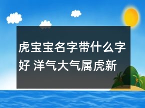 虎宝宝名字带什么字好 洋气大气属虎新生儿名字