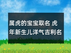属虎的宝宝取名 虎年新生儿洋气吉利名字